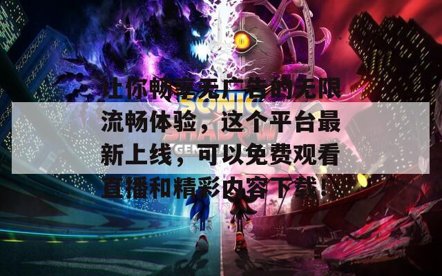 让你畅享无广告的无限流畅体验，这个平台最新上线，可以免费观看直播和精彩内容下载！