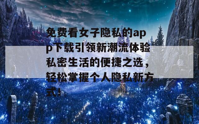 免费看女子隐私的app下载引领新潮流体验私密生活的便捷之选，轻松掌握个人隐私新方式！