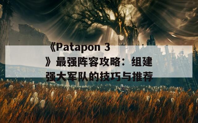 《Patapon 3》最强阵容攻略：组建强大军队的技巧与推荐