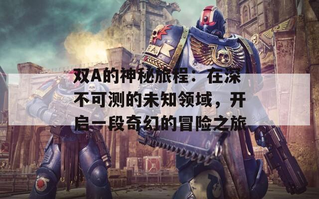 双A的神秘旅程：在深不可测的未知领域，开启一段奇幻的冒险之旅