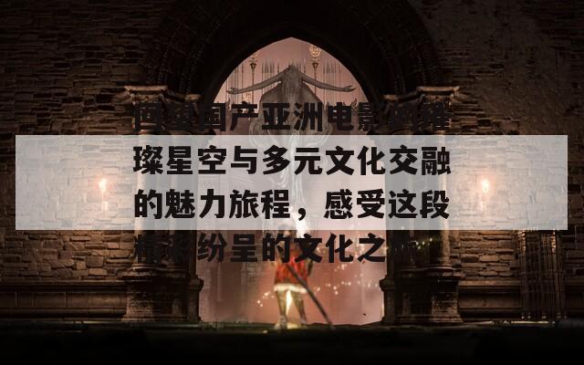 回望国产亚洲电影的璀璨星空与多元文化交融的魅力旅程，感受这段精彩纷呈的文化之旅