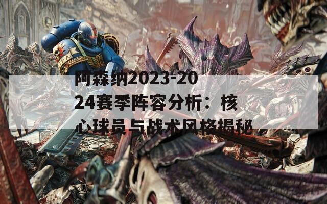 阿森纳2023-2024赛季阵容分析：核心球员与战术风格揭秘