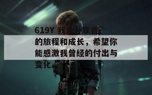 619Y 我来分享我的旅程和成长，希望你能感激我曾经的付出与变化。