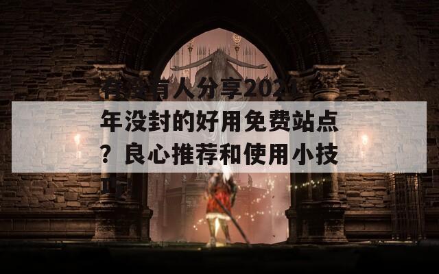 有没有人分享2021年没封的好用免费站点？良心推荐和使用小技巧！