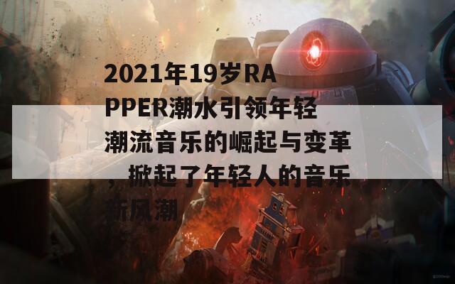2021年19岁RAPPER潮水引领年轻潮流音乐的崛起与变革，掀起了年轻人的音乐新风潮