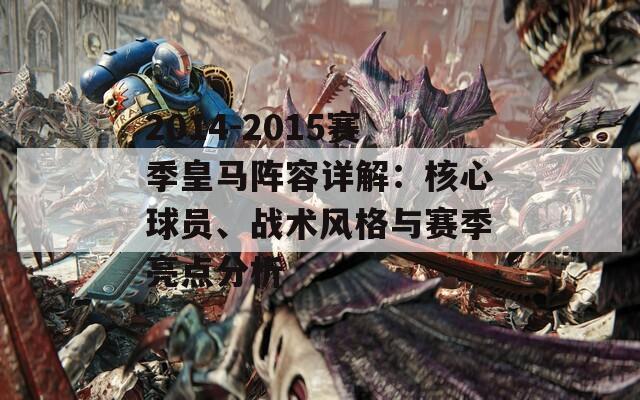 2014-2015赛季皇马阵容详解：核心球员、战术风格与赛季亮点分析