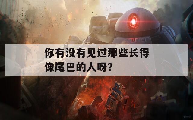 你有没有见过那些长得像尾巴的人呀？