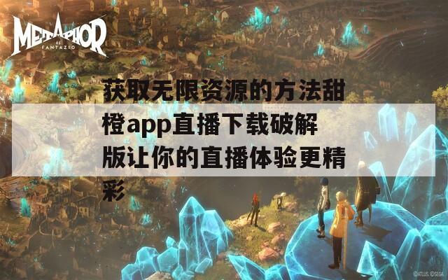 获取无限资源的方法甜橙app直播下载破解版让你的直播体验更精彩