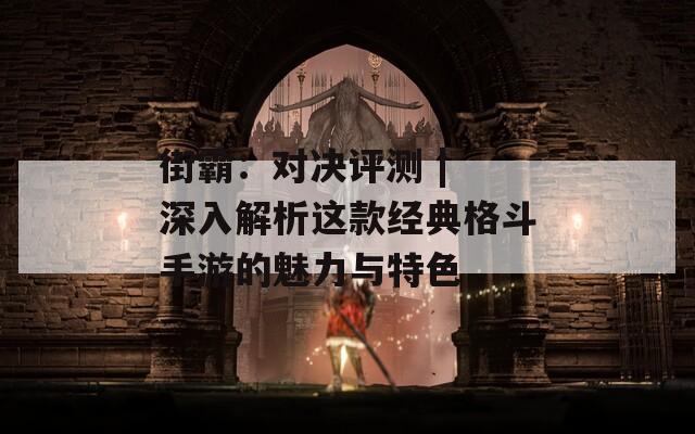 街霸：对决评测 | 深入解析这款经典格斗手游的魅力与特色