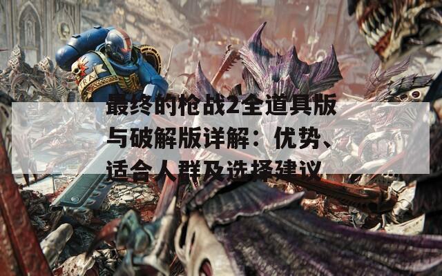 最终的枪战2全道具版与破解版详解：优势、适合人群及选择建议
