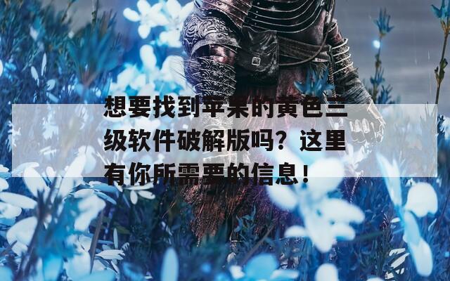 想要找到苹果的黄色三级软件破解版吗？这里有你所需要的信息！
