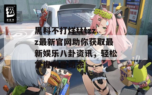 黑料不打烊tttzzz最新官网助你获取最新娱乐八卦资讯，轻松掌握明星动态