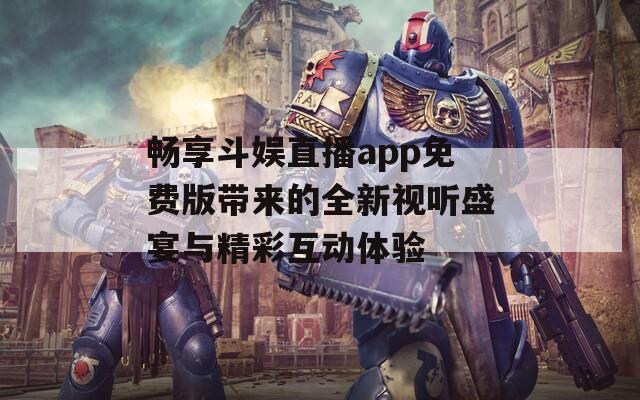 畅享斗娱直播app免费版带来的全新视听盛宴与精彩互动体验