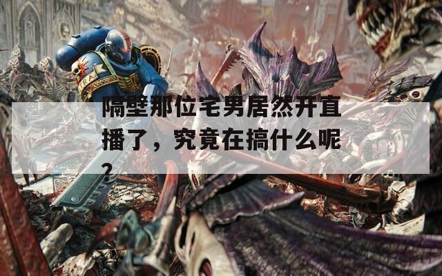 隔壁那位宅男居然开直播了，究竟在搞什么呢？