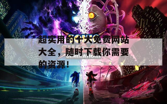 超实用的十大免费网站大全，随时下载你需要的资源！