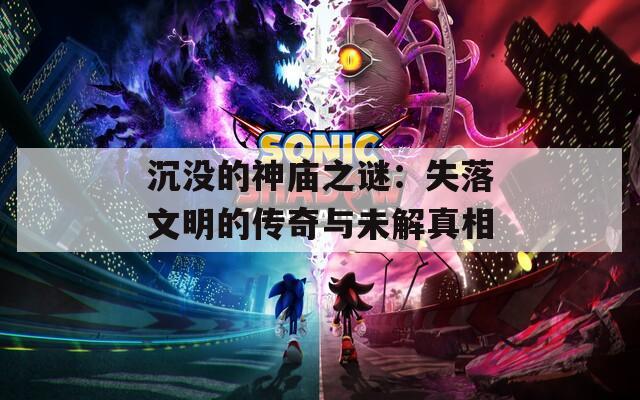 沉没的神庙之谜：失落文明的传奇与未解真相