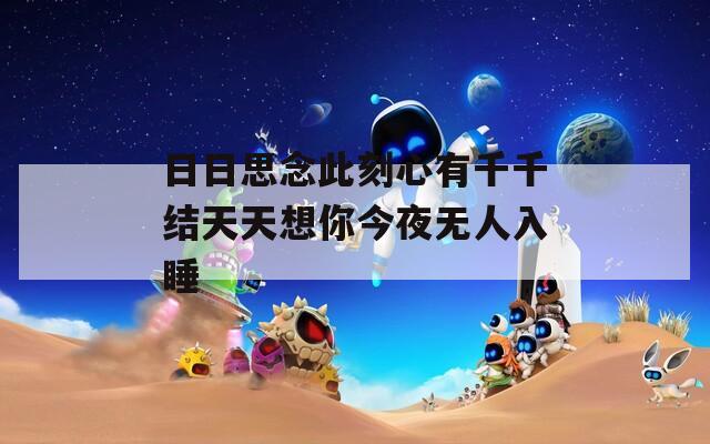 日日思念此刻心有千千结天天想你今夜无人入睡