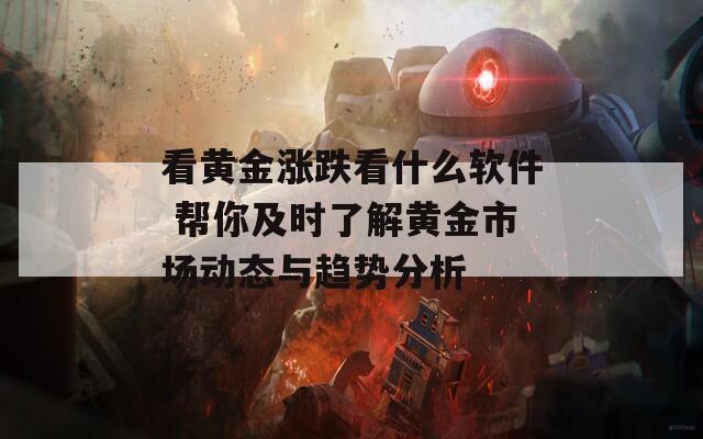 看黄金涨跌看什么软件 帮你及时了解黄金市场动态与趋势分析