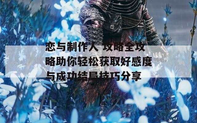 恋与制作人 攻略全攻略助你轻松获取好感度与成功结局技巧分享