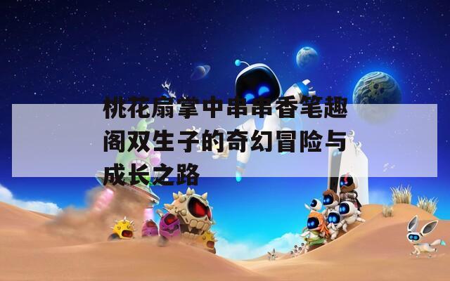 桃花扇掌中串串香笔趣阁双生子的奇幻冒险与成长之路