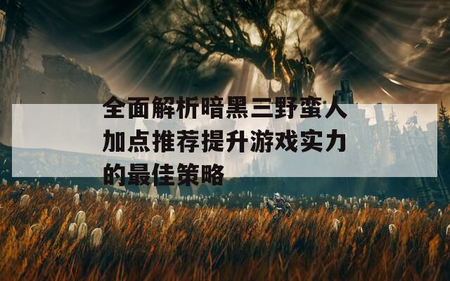 全面解析暗黑三野蛮人加点推荐提升游戏实力的最佳策略