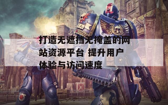 打造无遮挡无掩盖的网站资源平台 提升用户体验与访问速度