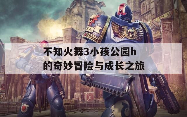 不知火舞3小孩公园h的奇妙冒险与成长之旅
