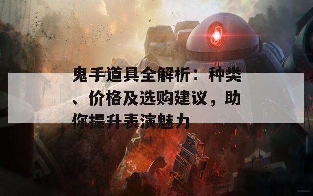 鬼手道具全解析：种类、价格及选购建议，助你提升表演魅力