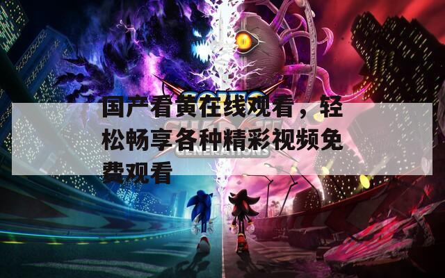 国产看黄在线观看，轻松畅享各种精彩视频免费观看