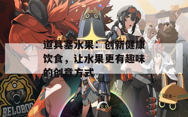 道具塞水果：创新健康饮食，让水果更有趣味的创意方式