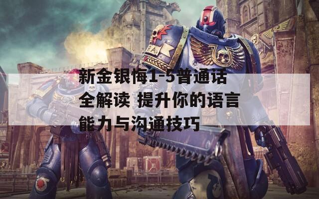 新金银悔1-5普通话全解读 提升你的语言能力与沟通技巧