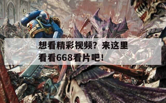 想看精彩视频？来这里看看668看片吧！