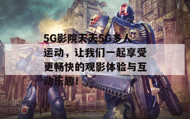 5G影院天天5G多人运动，让我们一起享受更畅快的观影体验与互动乐趣！