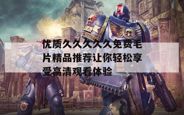 优质久久久久久免费毛片精品推荐让你轻松享受高清观看体验