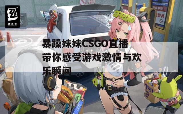 暴躁妹妹CSGO直播带你感受游戏激情与欢乐瞬间