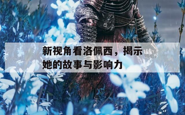 新视角看洛佩西，揭示她的故事与影响力