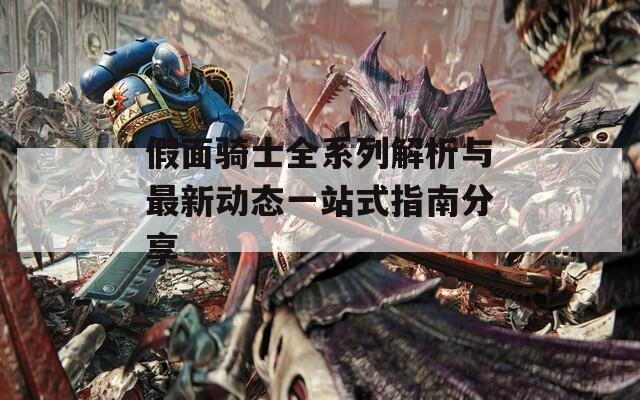 假面骑士全系列解析与最新动态一站式指南分享