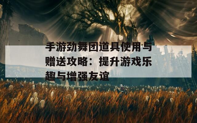手游劲舞团道具使用与赠送攻略：提升游戏乐趣与增强友谊