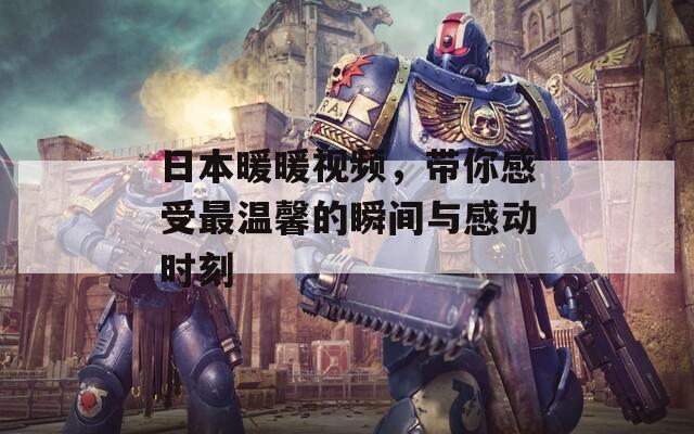 日本暖暖视频，带你感受最温馨的瞬间与感动时刻
