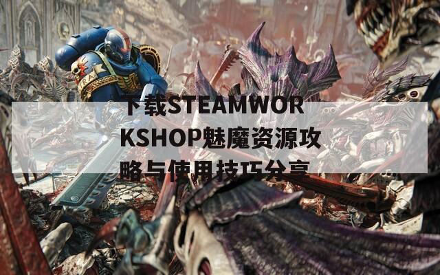 下载STEAMWORKSHOP魅魔资源攻略与使用技巧分享