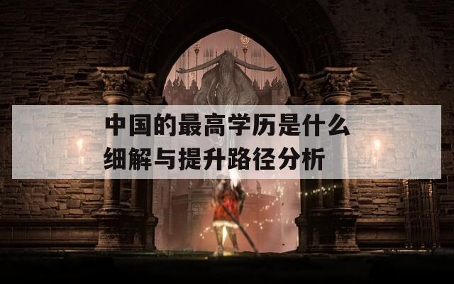 中国的最高学历是什么细解与提升路径分析