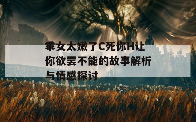 乖女太嫩了C死你H让你欲罢不能的故事解析与情感探讨