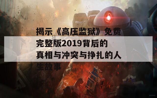 揭示《高压监狱》免费完整版2019背后的真相与冲突与挣扎的人生故事