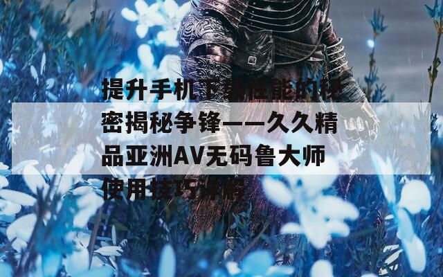 提升手机下载性能的秘密揭秘争锋——久久精品亚洲AV无码鲁大师使用技巧详解