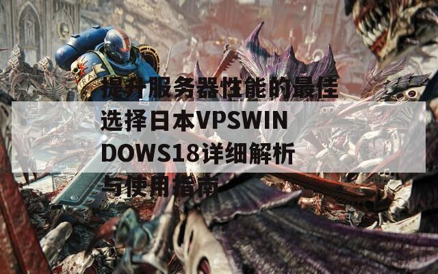 提升服务器性能的最佳选择日本VPSWINDOWS18详细解析与使用指南
