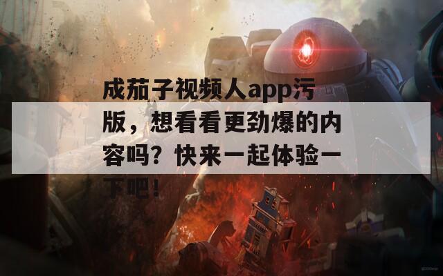 成茄子视频人app污版，想看看更劲爆的内容吗？快来一起体验一下吧！