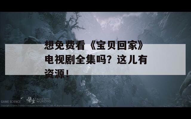 想免费看《宝贝回家》电视剧全集吗？这儿有资源！