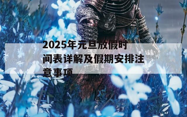 2025年元旦放假时间表详解及假期安排注意事项