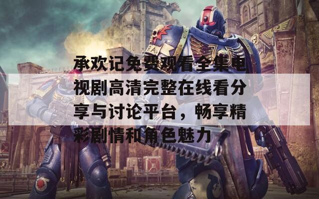 承欢记免费观看全集电视剧高清完整在线看分享与讨论平台，畅享精彩剧情和角色魅力
