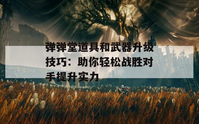 弹弹堂道具和武器升级技巧：助你轻松战胜对手提升实力
